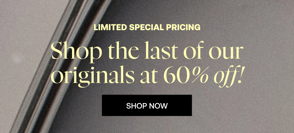 Limited Special Pricing: Shop the last of our originals at 60% off!