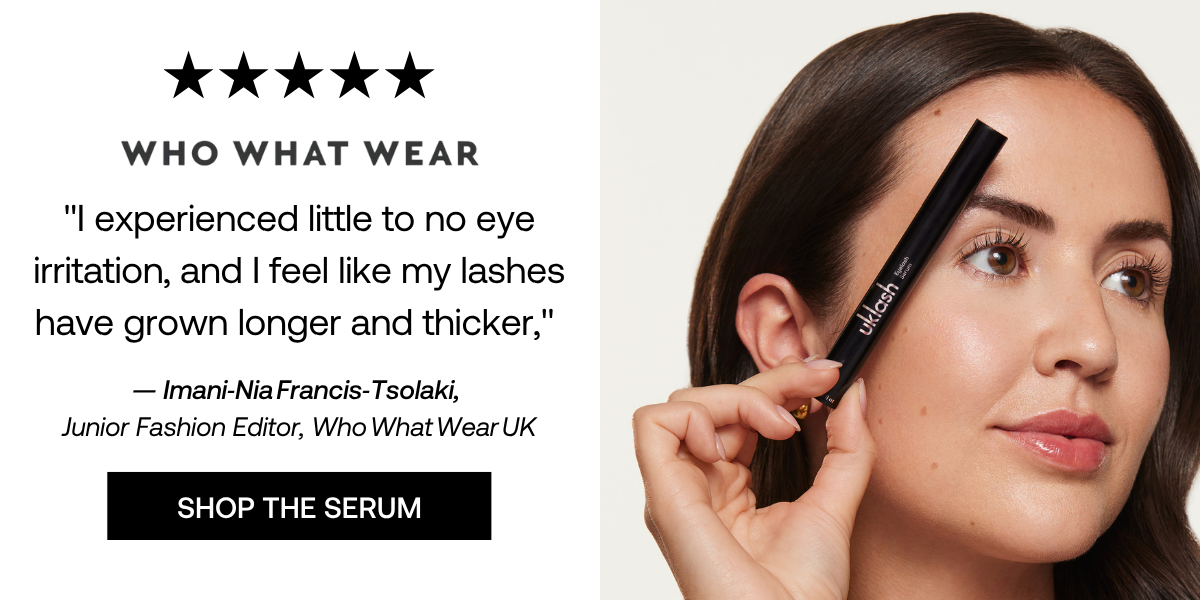 "I experienced little to no eye irritation, and I feel like my lashes have grown longer and thicker,"  — Imani‑Nia Francis‑Tsolaki, Junior Fashion Editor, Who What Wear UK