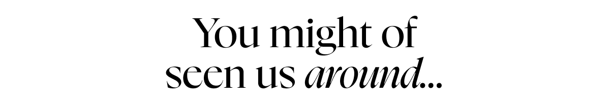 You might of seen us around...