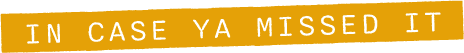A yellow header, in the style of an old label maker label says "In case ya missed it"