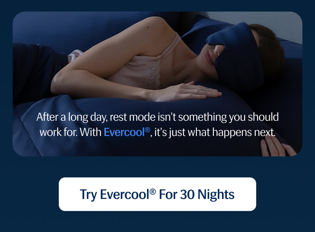 After a long day, rest mode isn't something you should work for. | With Evercool®, it's just what happens next. | Try Evercool® for 30 Nights