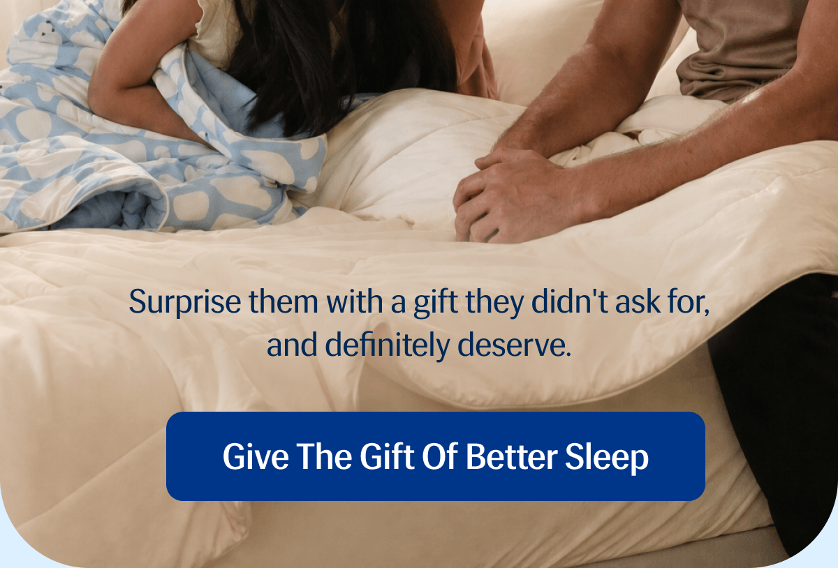 Surprise them with a gift they didn't ask for, and definitely deserve. | Give the Gift of Better Sleep