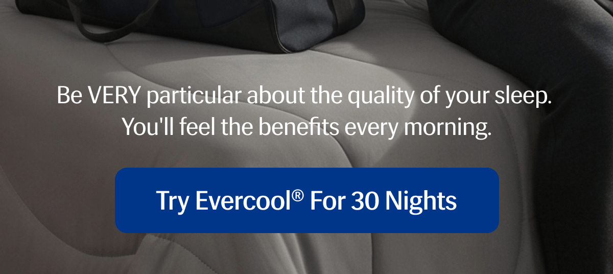 Be VERY particular about the quality of your sleep. | You'll feel the benefits every morning. | Try Evercool® for 30 Nights