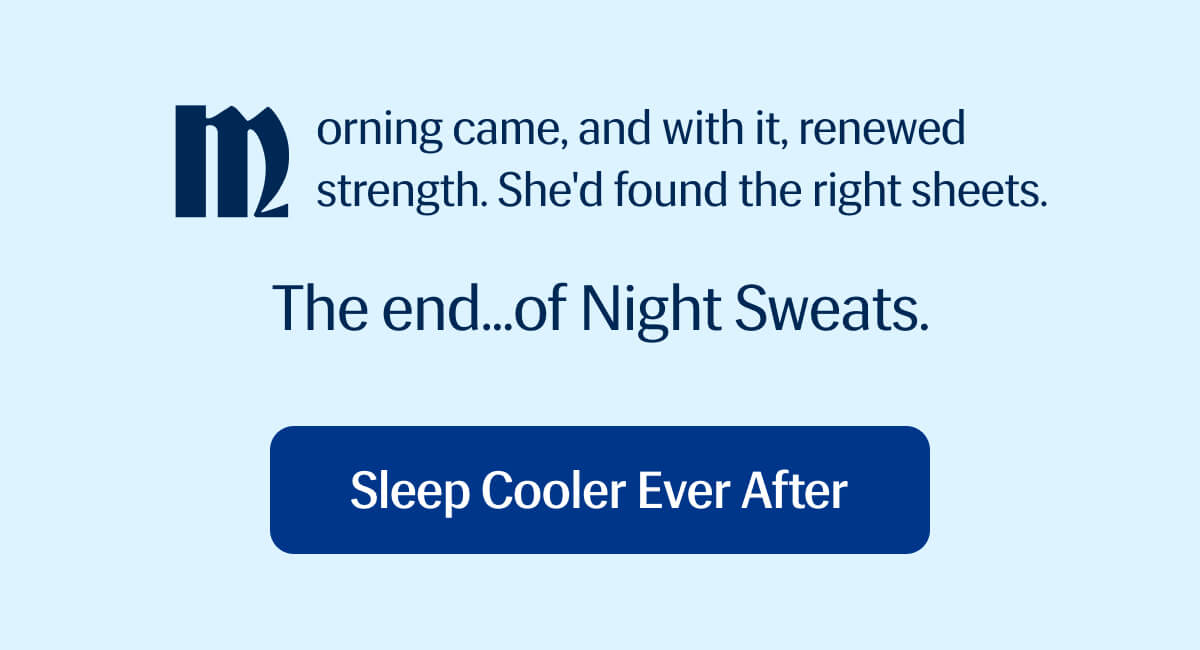 Morning came, and with it, renewed strength. | She'd found the right sheets. | The end...of Night Sweats. | Sleep Cooler Ever After