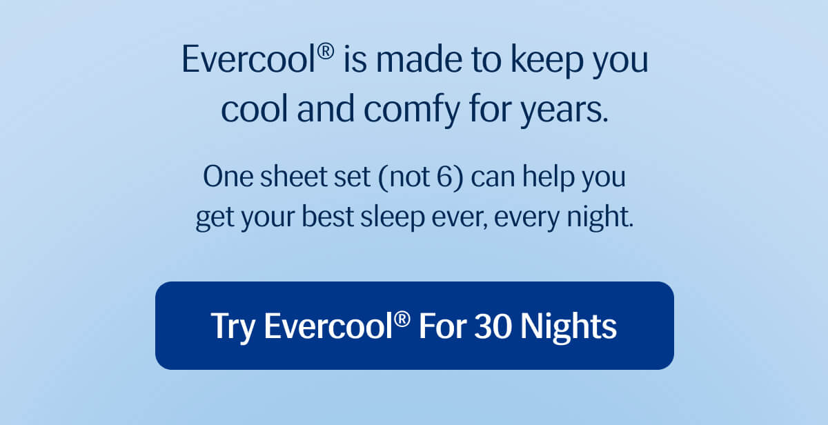Evercool® is made to keep you cool and comfy for years. | One sheet set (not 6) can help you get your best sleep ever, every night. | Try Evercool®&nbsp;for 30 Nights
