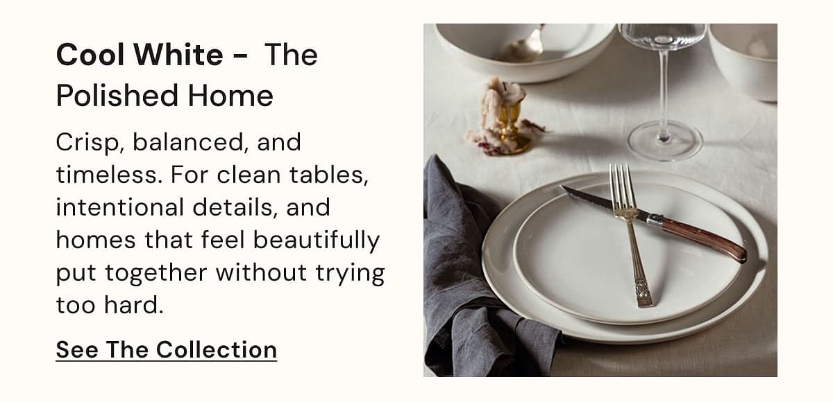 Cool White – The Polished Home Crisp, balanced, and timeless. For clean tables, intentional details, and homes that feel beautifully put together…