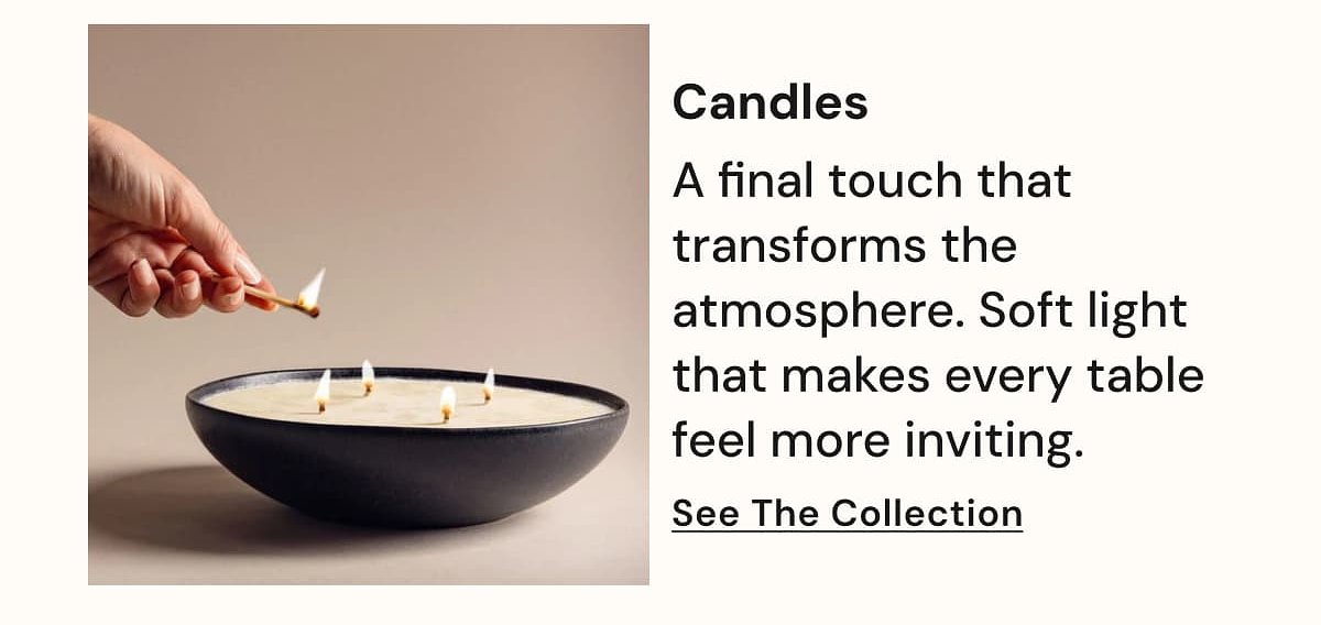 Candles A final touch that transforms the atmosphere. Soft light that makes every table feel more inviting. See The Collection