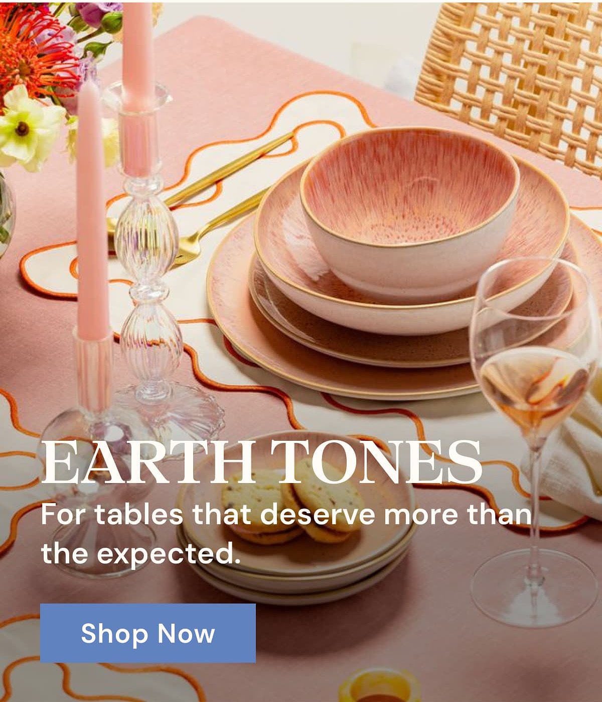 Earth tones For tables that deserve more than the expected. Shop Now