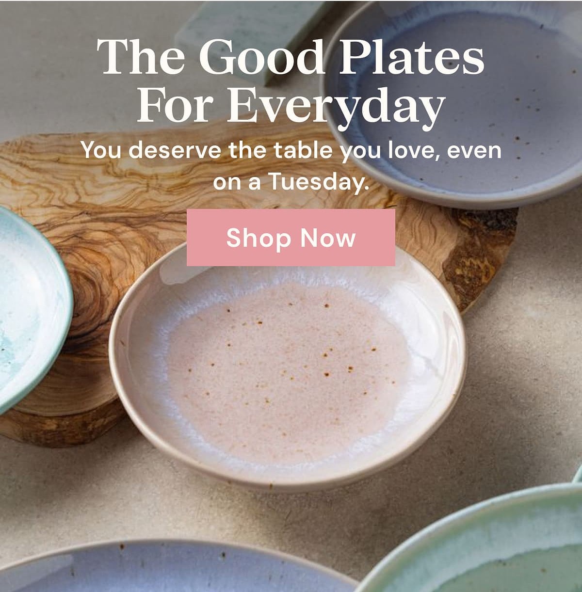 The Good Plates For Everyday You deserve the table you love, even on a Tuesday. Shop Now