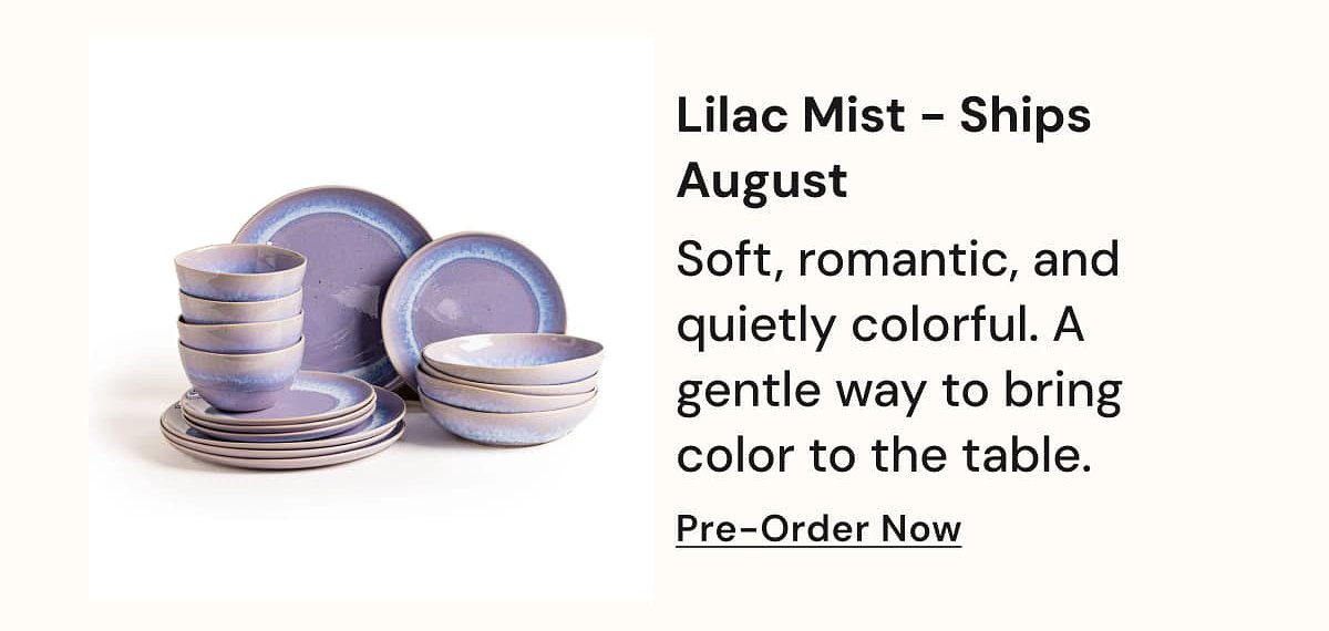 Lilac Mist – Ships August Soft, romantic, and quietly colorful. A gentle way to bring color to the table. Pre-Order Now.