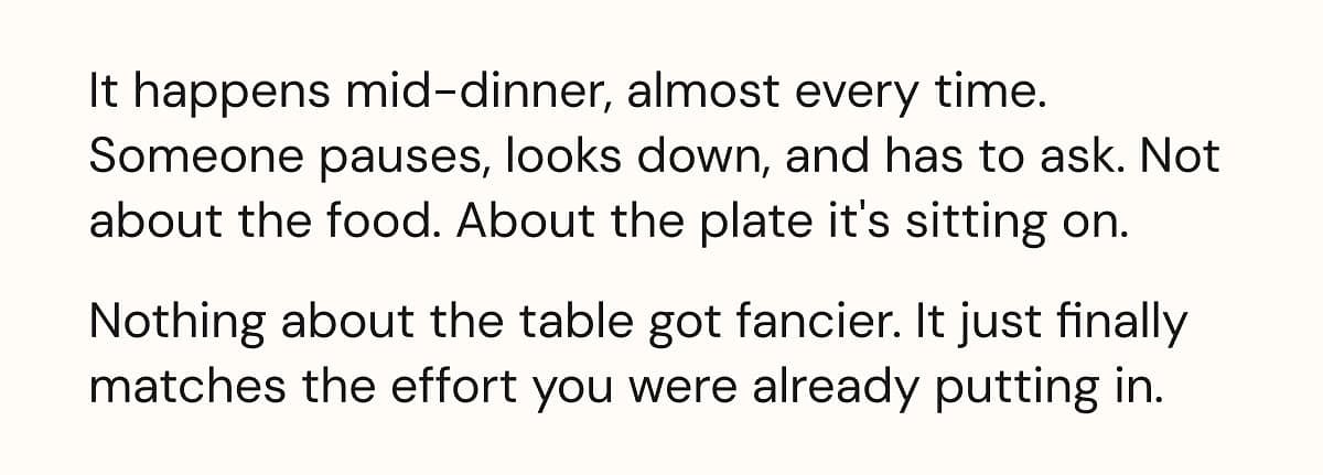It happens mid-dinner, almost every time. Someone pauses, looks down, and has to ask. Not about the food. About the plate it's sitting on.