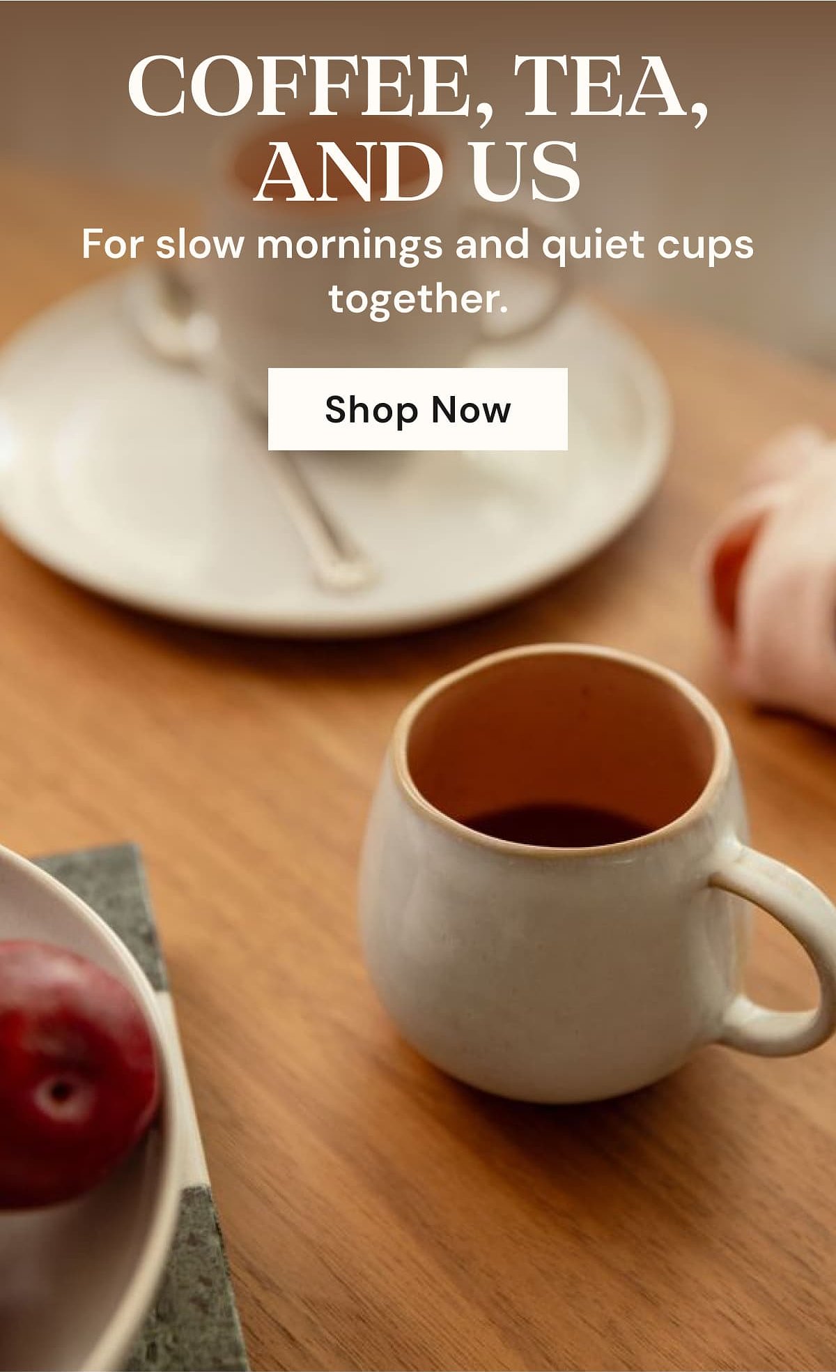 Coffee, TEA, and us For slow mornings and quiet cups together. Shop Now