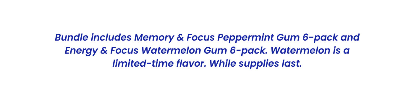 Bundle includes Memory & Focus Peppermint Gum 6-pack and Energy & Focus Watermelon Gum 6-pack. Watermelon is a limited-time flavor. While supplies last.