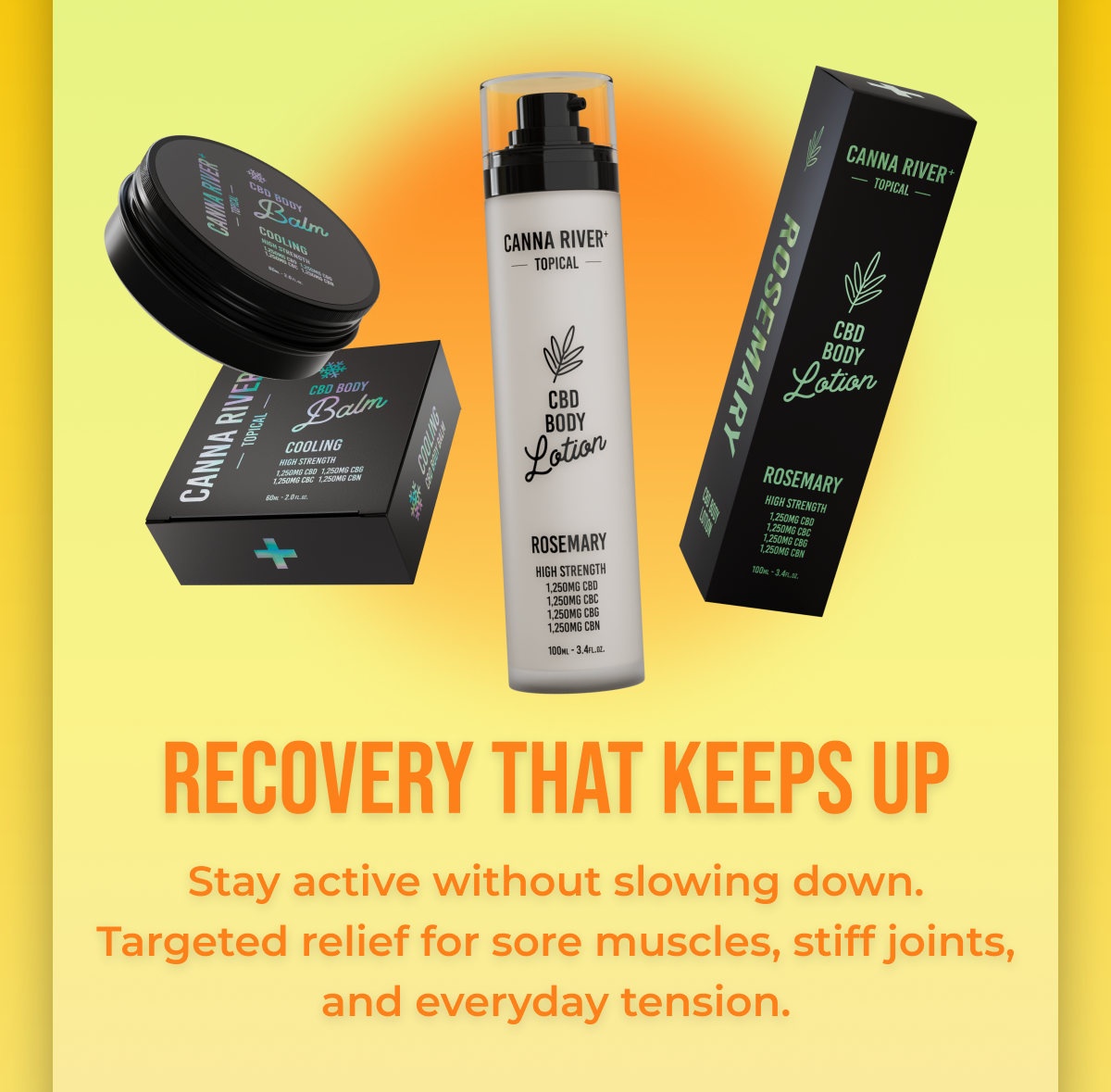 Recovery that keeps up Stay active without slowing down. Targeted relief for sore muscles, stiff joints, and everyday tension.