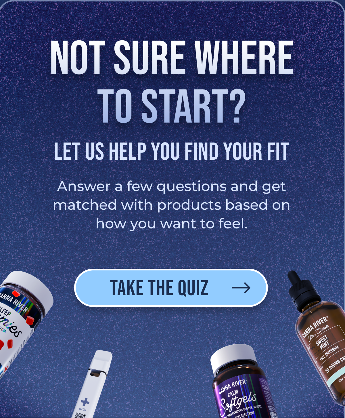 Not sure where to start? Let us help you find your fit Answer a few questions and get matched with products based on how you want to feel. Take the quiz
