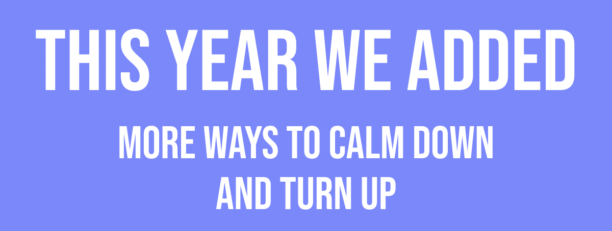This Year We Added More ways to calm down and turn up