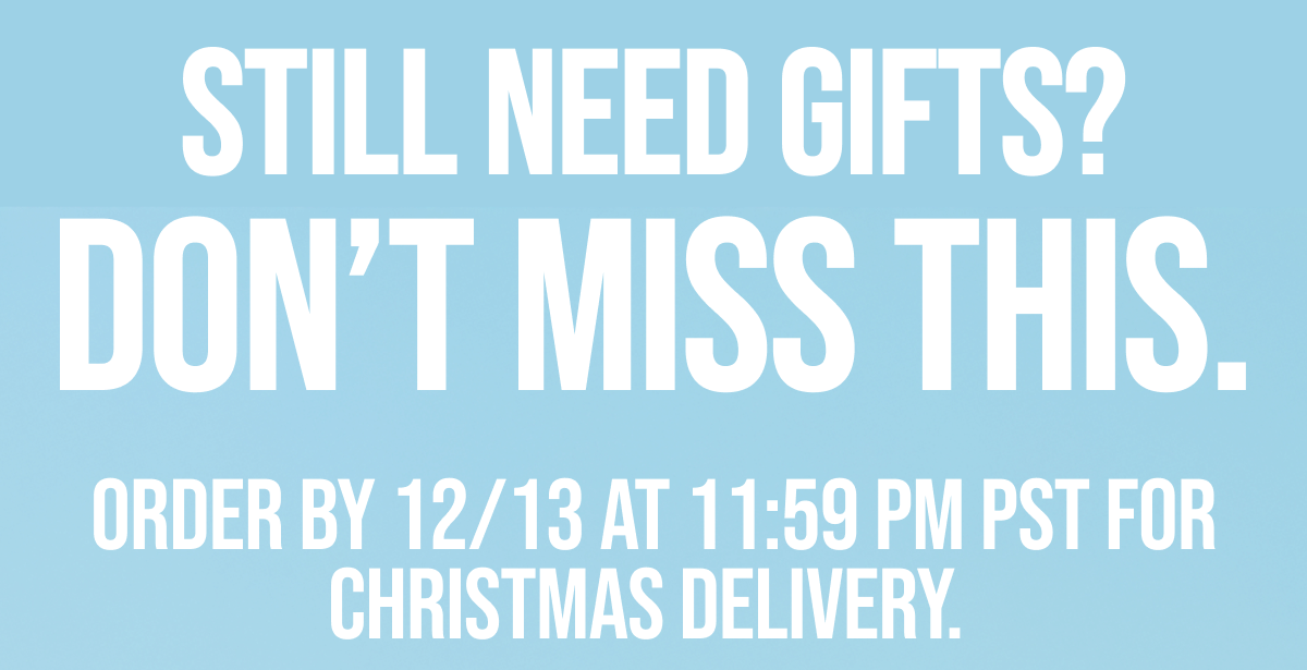 Still Need Gifts? Don't Miss This. Order by 12/13 at 11:59 PM PST for Christmas delivery. 