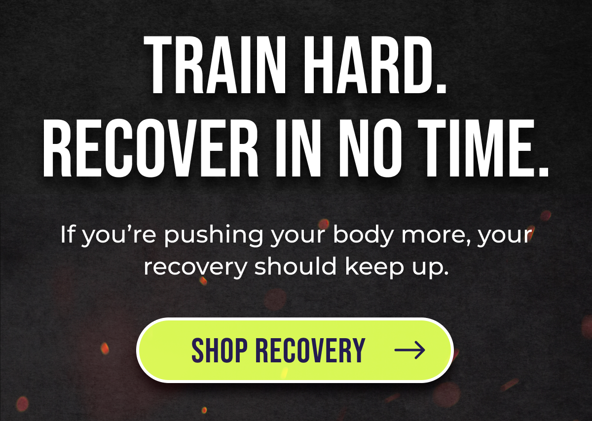 Train hard. Recover in no time. If you're pushing your body more, your recovery should keep up. Shop Recovery
