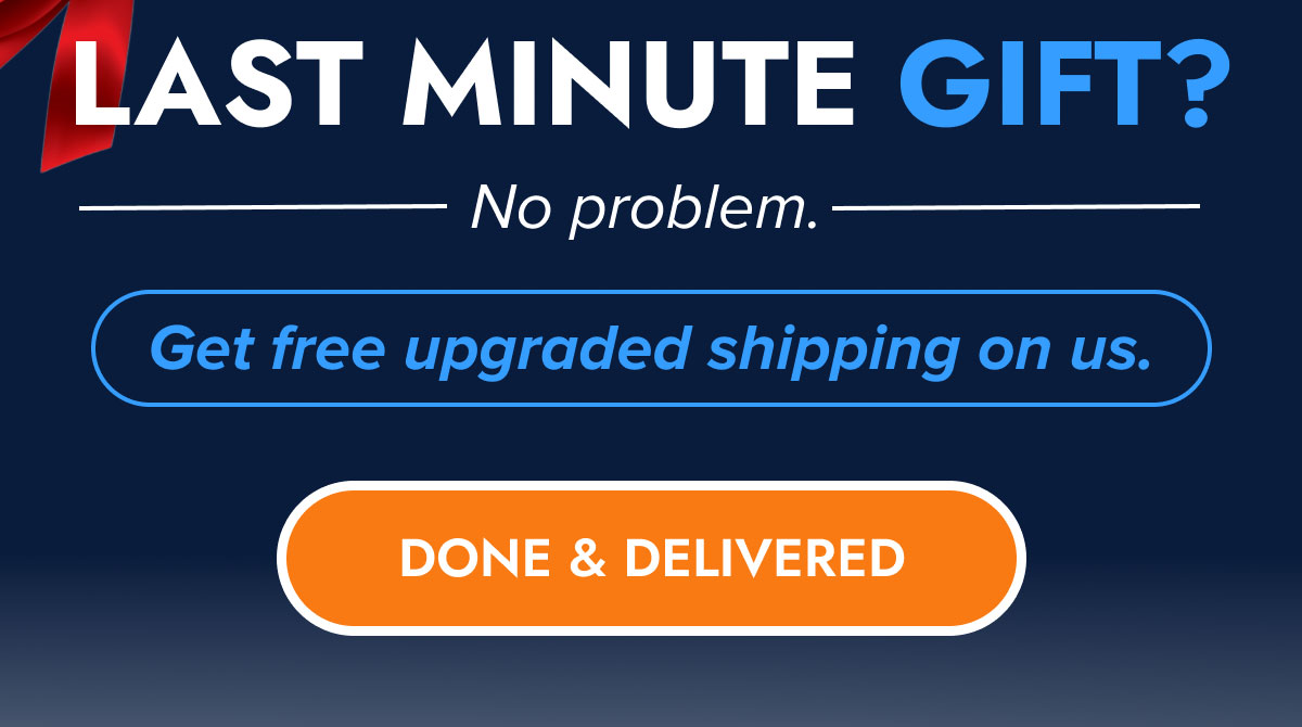 LAST MINUTE GIFT? No problem. Get free upgraded shipping on us. DONE & DELIVERED