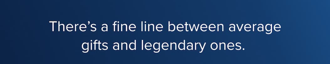 There's a fine line between average gifts and legendary ones.