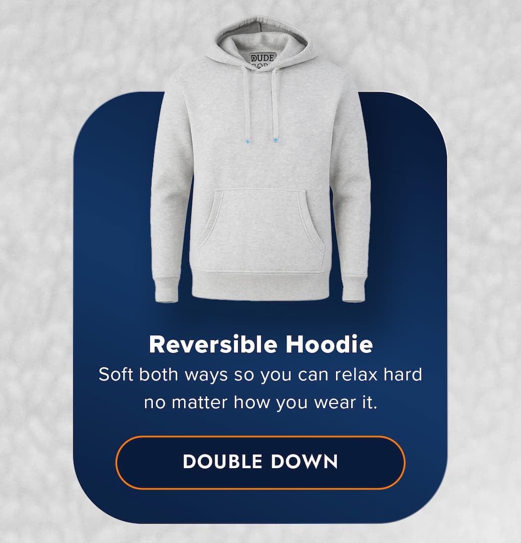 Reversible Hoodie Soft both ways so you can relax hard no matter how you wear it. DOUBLE DOWN