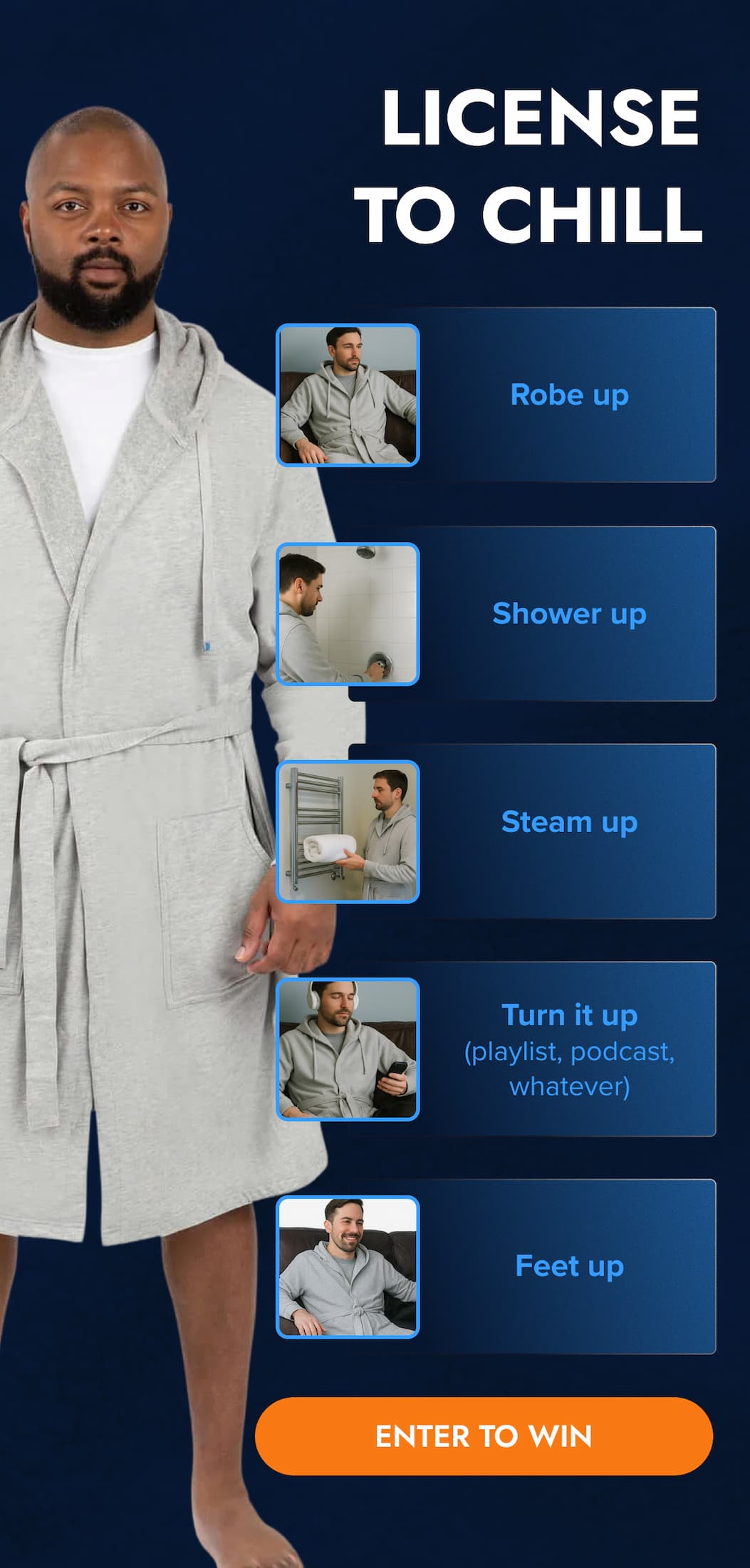 LICENSE TO CHILL Robe up Shower up Steam up Turn it up(playlist, podcast, whatever) Feet up ENTER TO WIN