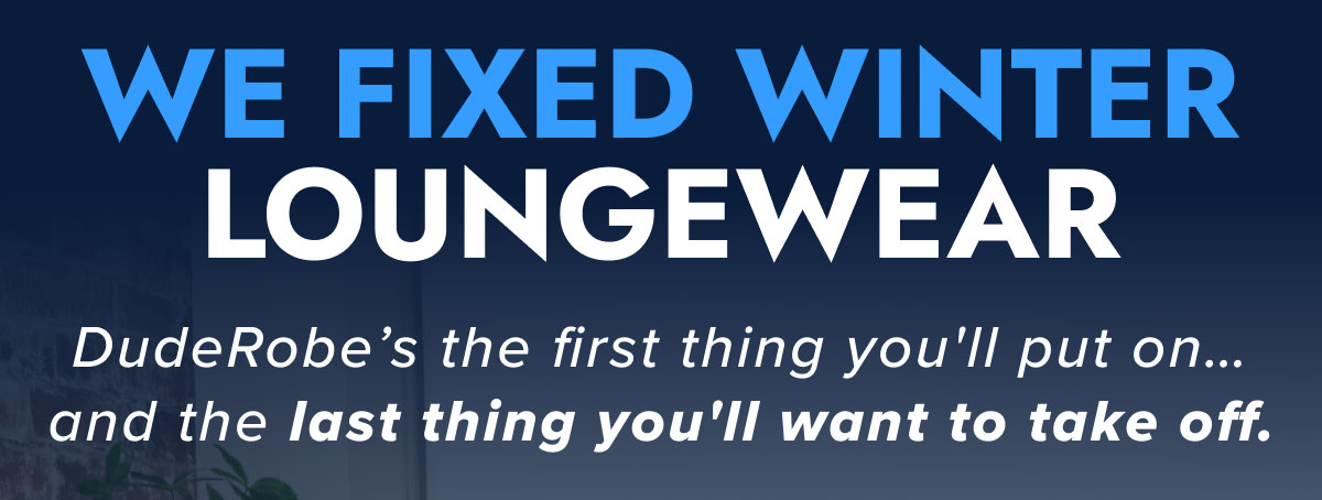 WE FIXED WINTER LOUNGEWEAR DudeRobe's the first thing you'll put on…. and the last thing you'll want to take off.