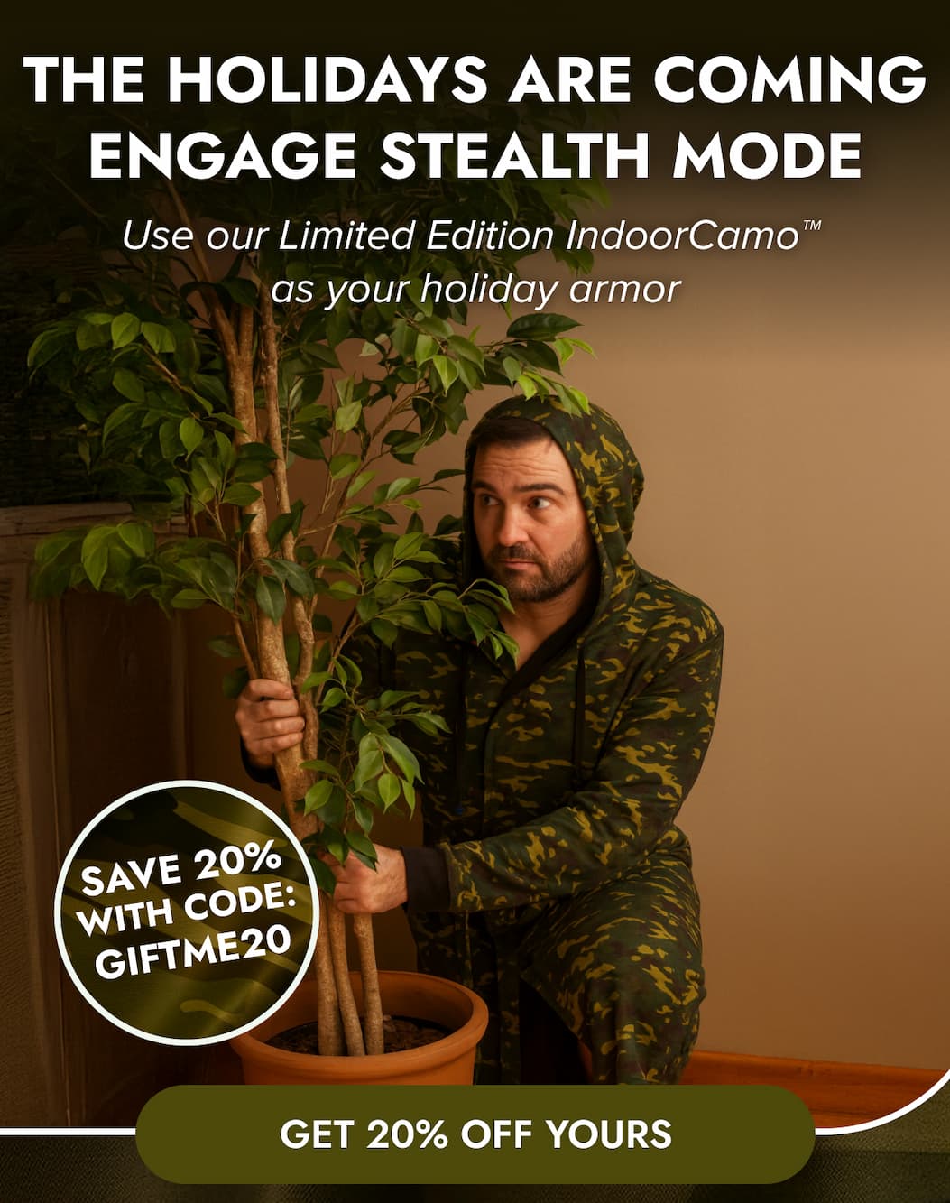 THE HOLIDAYS ARE COMING ENGAGE STEALTH MODE Use our Limited Edition IndoorCamp as your holiday armor SAVE 20% WITH CODE: GIFTME20 GET 20% OFF YOURS