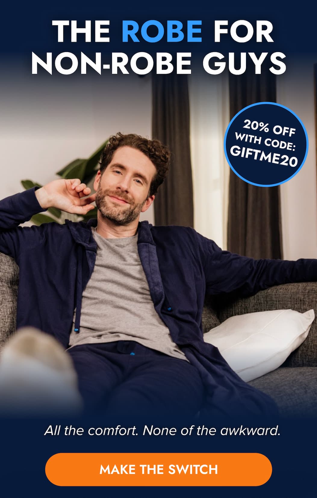 THE ROBE FOR NON-ROBE GUYZ 20% OFF WITH CODE: GIFTME20 All the comfort. None of the awkard. MAKE THE SWITCH