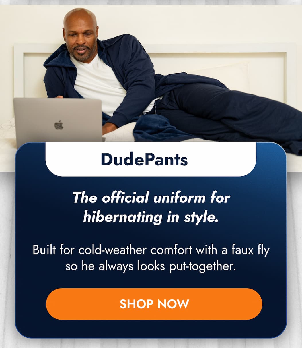 DudePants The official uniform for hibernating in style.  Built for cold-weather comfort with a faux fly so he always looks put-together. SHOP NOW
