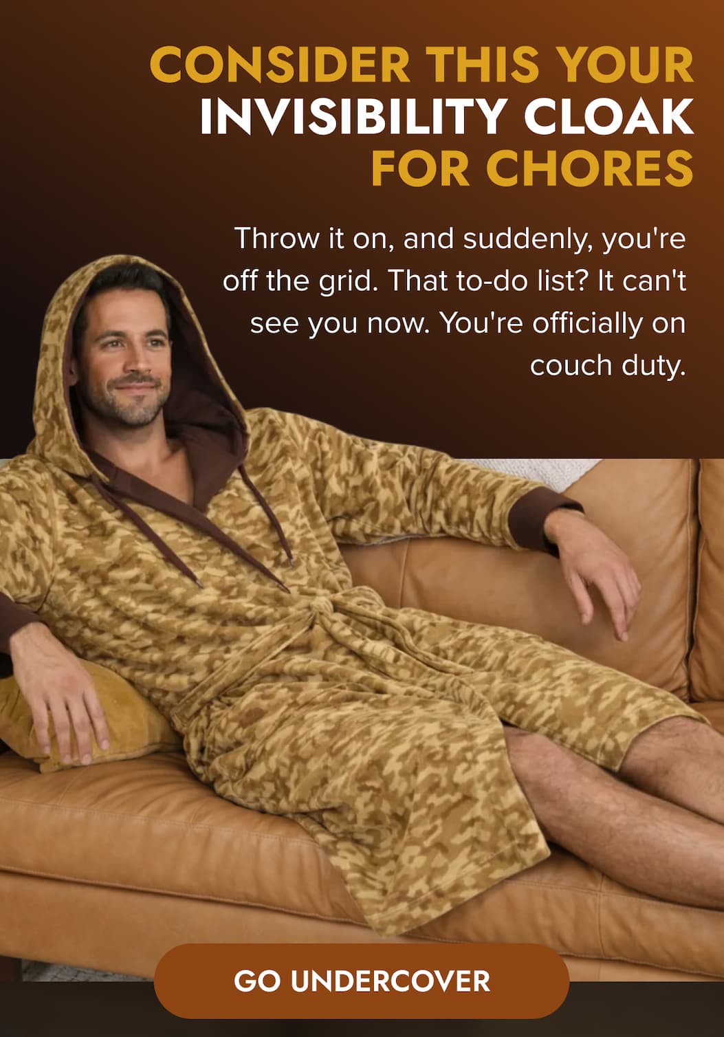 Consider this your invisibility cloak for chores. Throw it on, and suddenly, you're off the grid. That to-do list? It can't see you now. You're officially on couch duty. GO UNDERCOVER