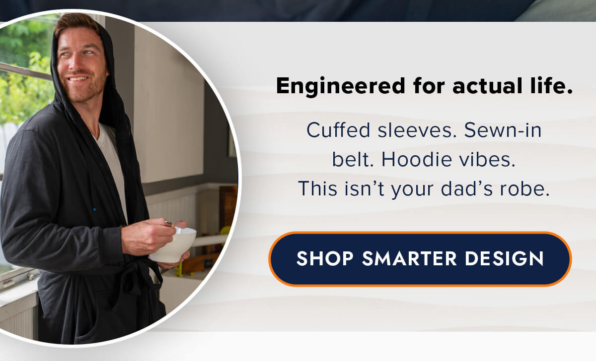 Engineered for actual life. Cuffed sleeves. Sewn-in belt. Hoodie vibes. This isn't your dad's robe. SHOP SMARTER DESIGN