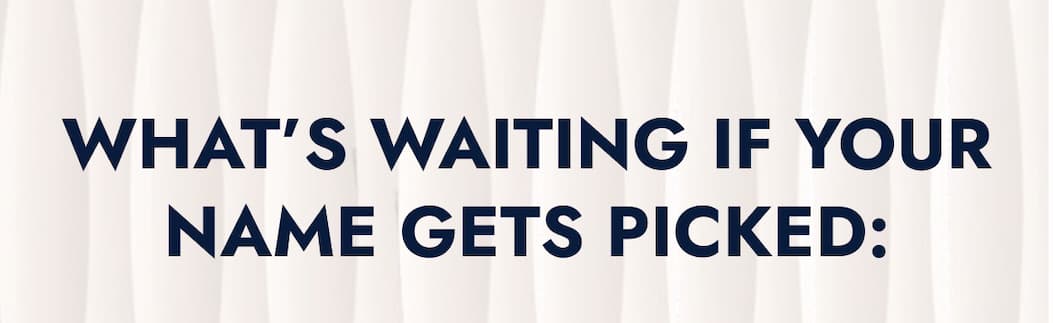 WHAT'S WAITING IF YOUR NAME GETS PICKED: