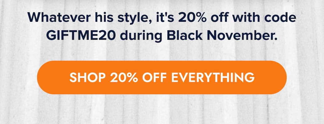 Whatever his style, it's 20% off with code GIFTME20 during Black November. SHOP 20% OFF EVERYTHING