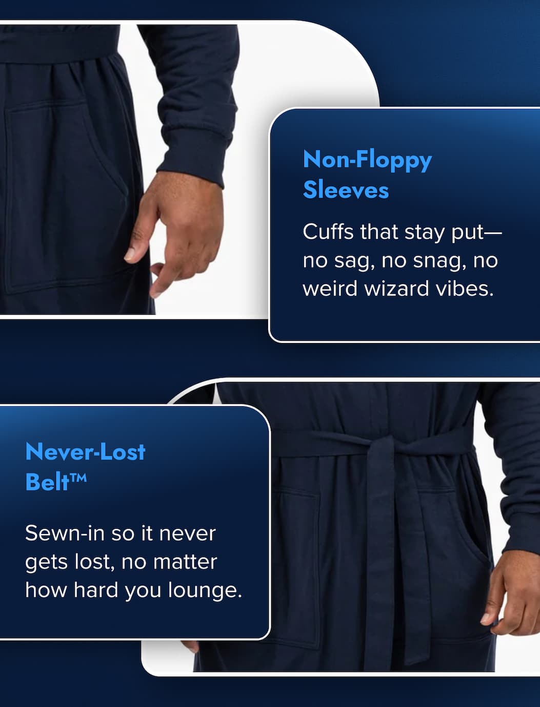 Non-Floppy Sleeves Cuffs that stay put—no sag, no snag, no weird wizard vibes.  Never-Lost Belt™ Sewn-in so it never gets lost, no matter how hard you lounge.