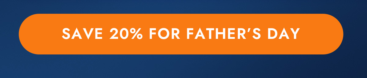 SAVE 20% FOR FATHER'S DAY