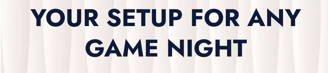 YOUR SETUP FOR ANY GAME NIGHT