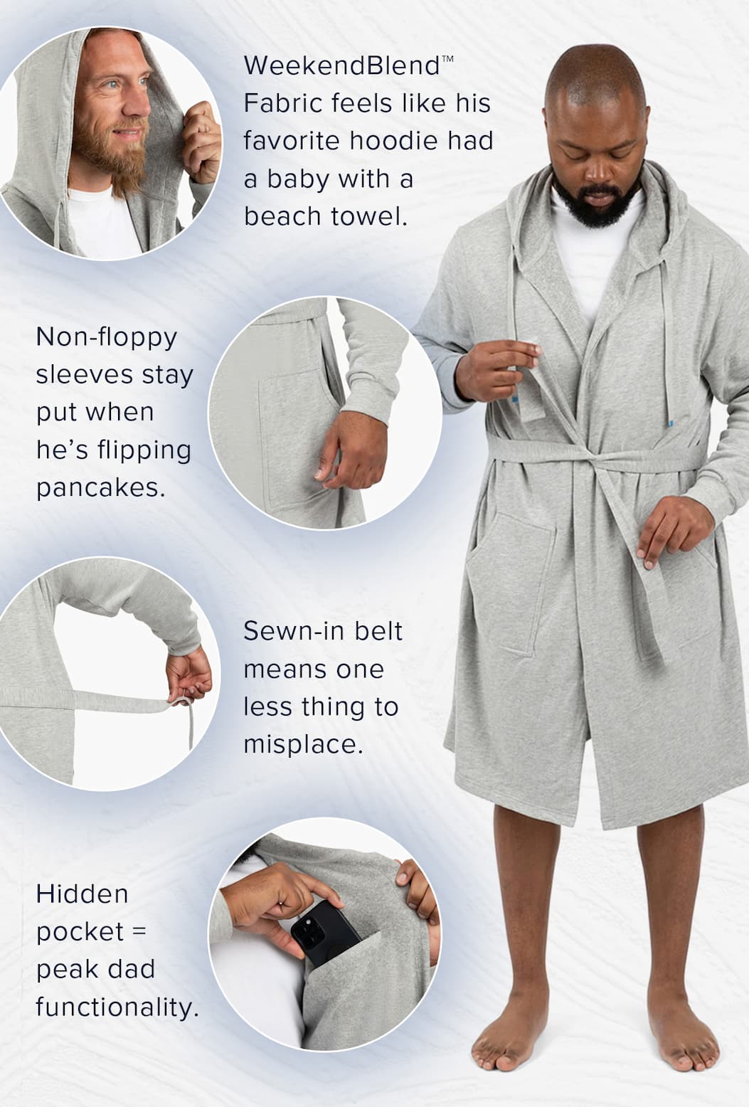 WeekendBlend™ Fabric feels like his favorite hoodie had a baby with a beach towel.  Non-floppy sleeves stay put when he's flipping pancakes.  Sewn-in belt means one less thing to misplace.  Hidden pocket = peak dad functionality.