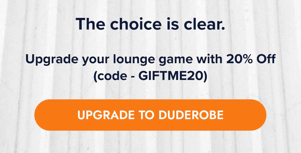 The choice is clear.  Upgrade your lounge game with 20% off with (code: GIFTME20). UPGRADE TO DUDEROBE