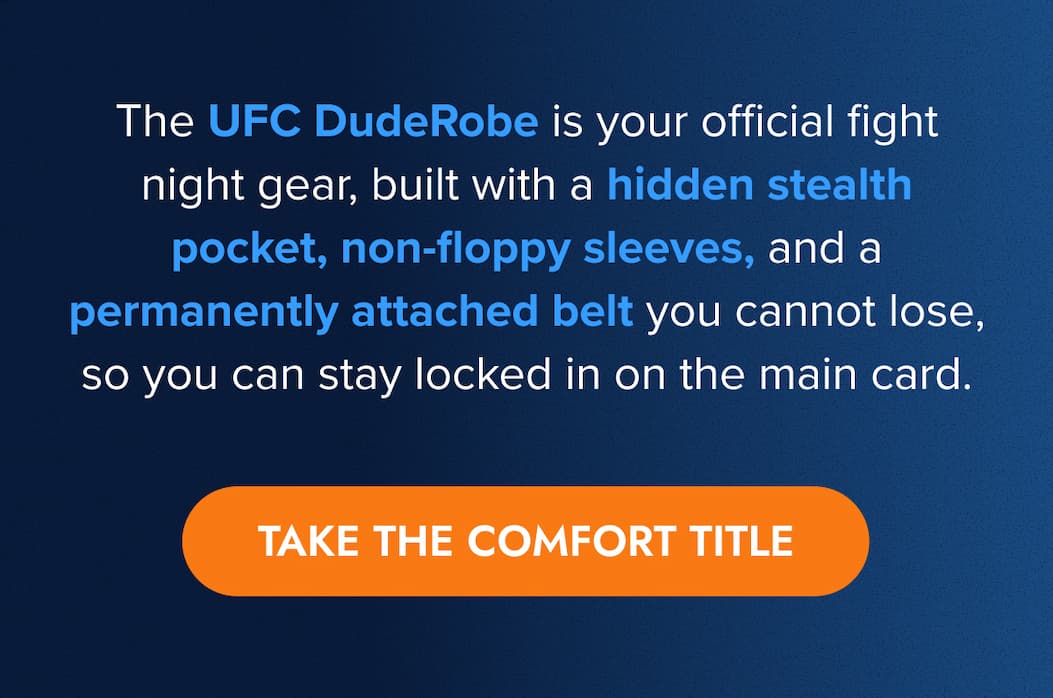 The UFC DudeRobe is your official fight night gear, built with a hidden stealth pocket, non-floppy sleeves, and a permanently attached belt you cannot lose, so you can stay locked in on the main card. TAKE THE COMFORT TITLE