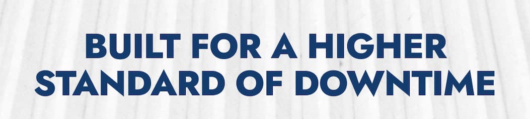 BUILT FOR A HIGHER STANDARD OF DOWNTIME