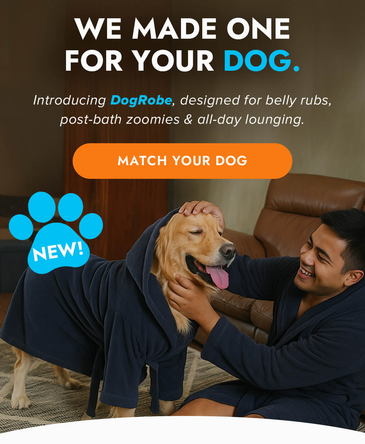 WE MADE ONE FOR YOUR DOG. Introducing DogRobe, designed for belly rubs, post-bath zoomies & all-day lounging. MATCH YOUR DOG NEW!