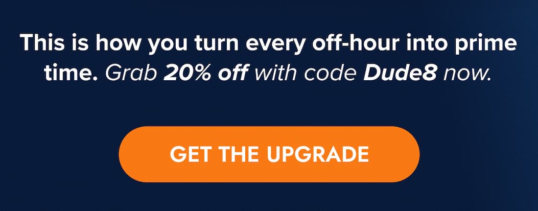This is how you turn every off-hour into prime time. Grab 20% off with code Dude8 now. GET THE UPGRADE