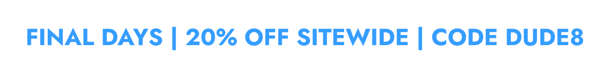 FINAL DAYS | 20% OFF SITEWIDE | CODE DUDE8