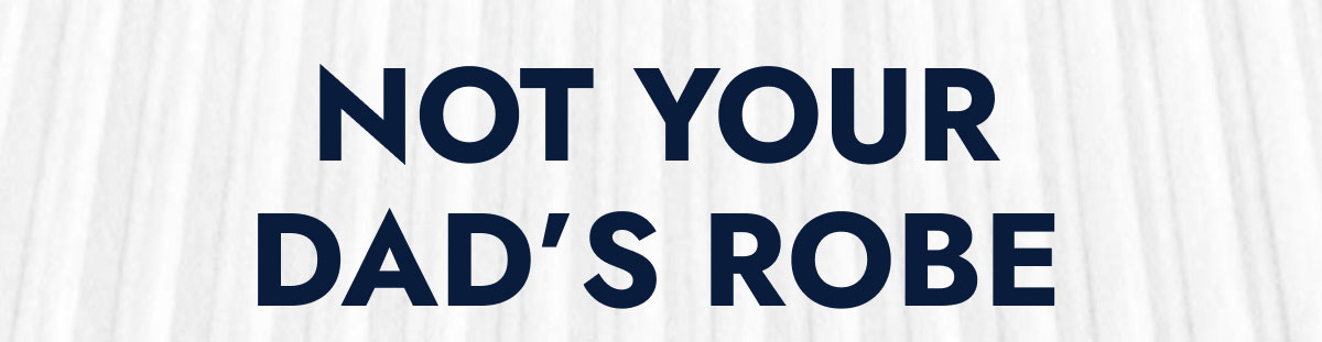 NOT YOUR DAD'S ROBE