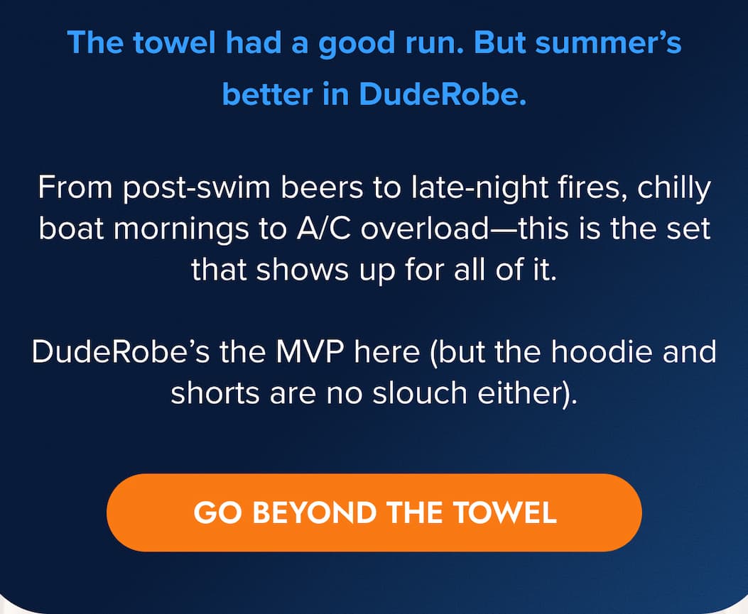 The towel had a good run. But summer's better in DudeRobe.  From post-swim beers to late-night fires, chilly boat mornings to A/C overload—this is the set that shows up for all of it.  DudeRobe's the MVP here (but the hoodie and shorts are no slouch either). GO BEYOND THE TOWEL