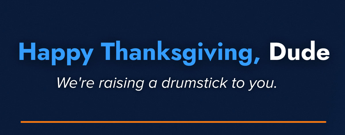 Happy Thanksgiving, Dude We're raising a drumstick to you.