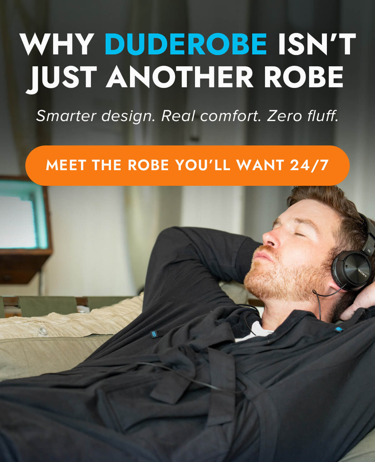 WHY DUDEROBE ISN'T JUST ANOTHER ROBE Smarter design. Real comfort. ZSero fluff. MEET THE ROBE YOU'LL WANT 24/7