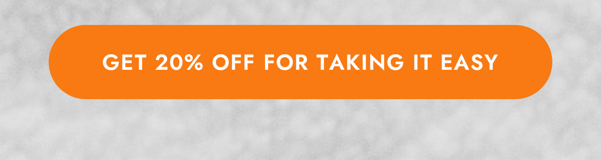 GET 20% OFF FOR TAKING IT EASY