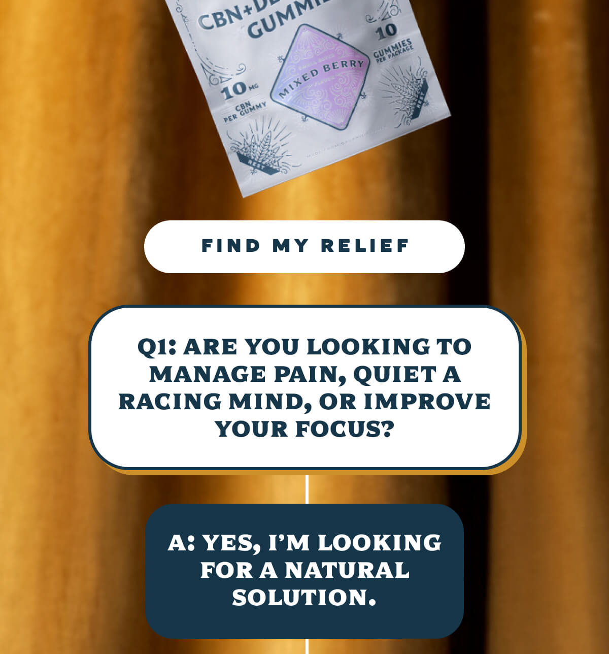 Q1: Are you looking to manage pain, quiet a racing mind, or improve your focus? A: Yes, I'm looking for a natural solution.